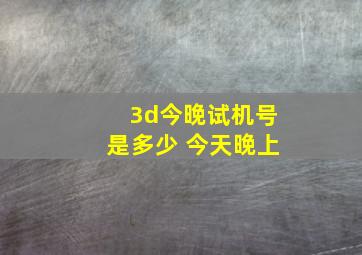 3d今晚试机号是多少 今天晚上